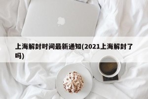 上海解封时间最新通知(2021上海解封了吗)