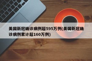 美国新冠确诊病例超595万例(美国新冠确诊病例累计超160万例)