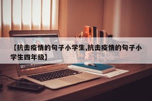 【抗击疫情的句子小学生,抗击疫情的句子小学生四年级】