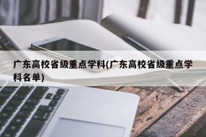 广东高校省级重点学科(广东高校省级重点学科名单)