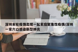 深圳本轮疫情出现一起家庭聚集性疫情/深圳一家六口感染新型肺炎