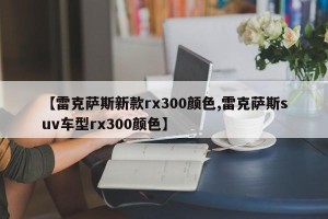 【雷克萨斯新款rx300颜色,雷克萨斯suv车型rx300颜色】
