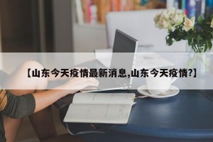 【山东今天疫情最新消息,山东今天疫情?】