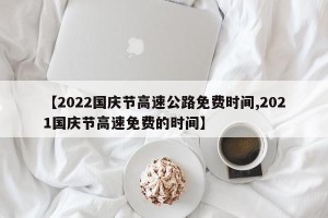 【2022国庆节高速公路免费时间,2021国庆节高速免费的时间】