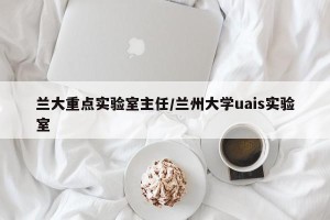 兰大重点实验室主任/兰州大学uais实验室