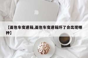 【面包车变速箱,面包车变速箱坏了会出现哪种】