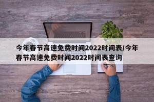 今年春节高速免费时间2022时间表/今年春节高速免费时间2022时间表查询