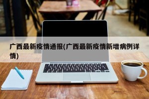 广西最新疫情通报(广西最新疫情新增病例详情)