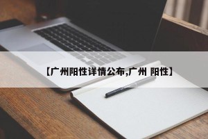 【广州阳性详情公布,广州 阳性】