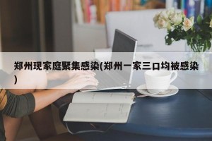 郑州现家庭聚集感染(郑州一家三口均被感染)