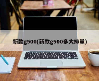 新款g500(新款g500多大排量)