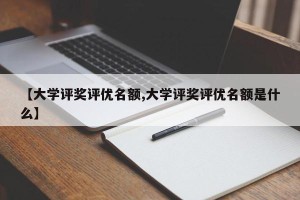 【大学评奖评优名额,大学评奖评优名额是什么】