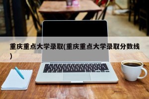 重庆重点大学录取(重庆重点大学录取分数线)
