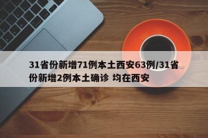 31省份新增71例本土西安63例/31省份新增2例本土确诊 均在西安