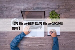 【奔驰suv最新款,奔驰suv2020款价格】