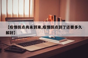 【疫情拐点尚未到来,疫情拐点到了还要多久解封】