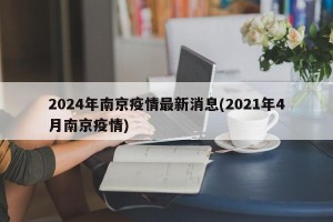 2024年南京疫情最新消息(2021年4月南京疫情)