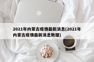 2021年内蒙古疫情最新消息(2021年内蒙古疫情最新消息数据)