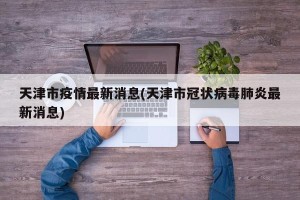 天津市疫情最新消息(天津市冠状病毒肺炎最新消息)