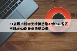 31省区市新增无症状感染37例/31省区市新增42例无症状感染者