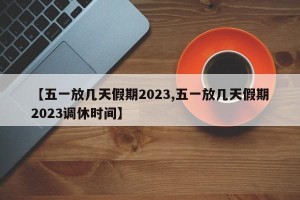 【五一放几天假期2023,五一放几天假期2023调休时间】