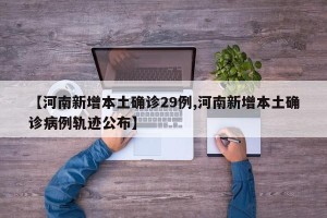【河南新增本土确诊29例,河南新增本土确诊病例轨迹公布】