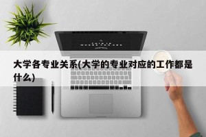 大学各专业关系(大学的专业对应的工作都是什么)