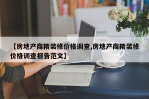 【房地产商精装修价格调查,房地产商精装修价格调查报告范文】