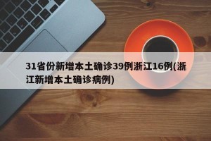 31省份新增本土确诊39例浙江16例(浙江新增本土确诊病例)