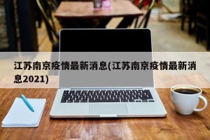 江苏南京疫情最新消息(江苏南京疫情最新消息2021)