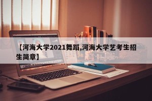 【河海大学2021舞蹈,河海大学艺考生招生简章】