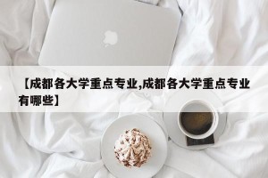 【成都各大学重点专业,成都各大学重点专业有哪些】