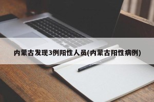 内蒙古发现3例阳性人员(内蒙古阳性病例)
