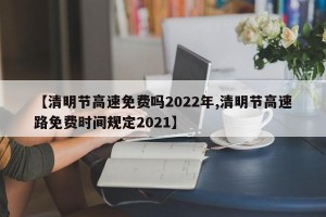 【清明节高速免费吗2022年,清明节高速路免费时间规定2021】