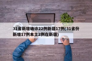 31省新增确诊22例新疆17例(31省份新增17例本土2例在新疆)