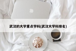 武汉的大学重点学科(武汉大学科排名)