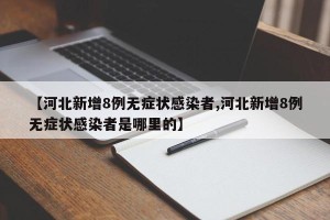 【河北新增8例无症状感染者,河北新增8例无症状感染者是哪里的】