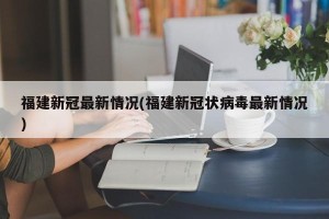 福建新冠最新情况(福建新冠状病毒最新情况)