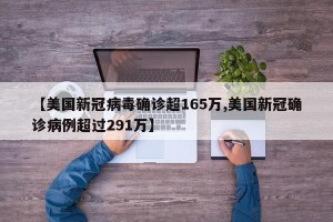 【美国新冠病毒确诊超165万,美国新冠确诊病例超过291万】