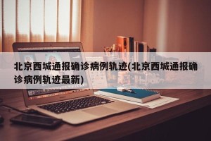 北京西城通报确诊病例轨迹(北京西城通报确诊病例轨迹最新)
