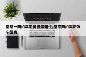 南京一网约车司机核酸阳性/南京网约车新政车型表