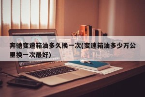 奔驰变速箱油多久换一次(变速箱油多少万公里换一次最好)