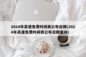 2024年高速免费时间表公布日期(2024年高速免费时间表公布日期查询)