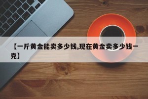 【一斤黄金能卖多少钱,现在黄金卖多少钱一克】