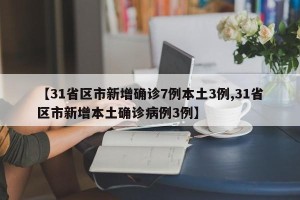 【31省区市新增确诊7例本土3例,31省区市新增本土确诊病例3例】