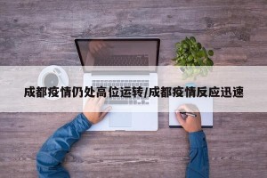 成都疫情仍处高位运转/成都疫情反应迅速
