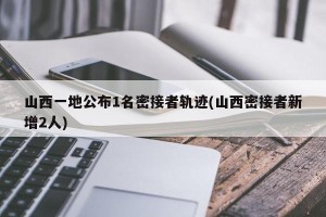 山西一地公布1名密接者轨迹(山西密接者新增2人)