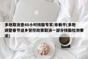 多地取消查48小时核酸专家:非躺平(多地调整春节返乡管控政策取消一部分核酸检测要求)