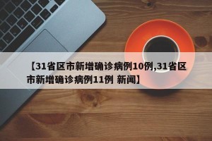 【31省区市新增确诊病例10例,31省区市新增确诊病例11例 新闻】
