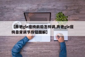 【奔驰gle座椅前后怎样调,奔驰gle座椅靠背调节按钮图解】